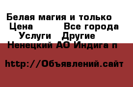 Белая магия и только. › Цена ­ 100 - Все города Услуги » Другие   . Ненецкий АО,Индига п.